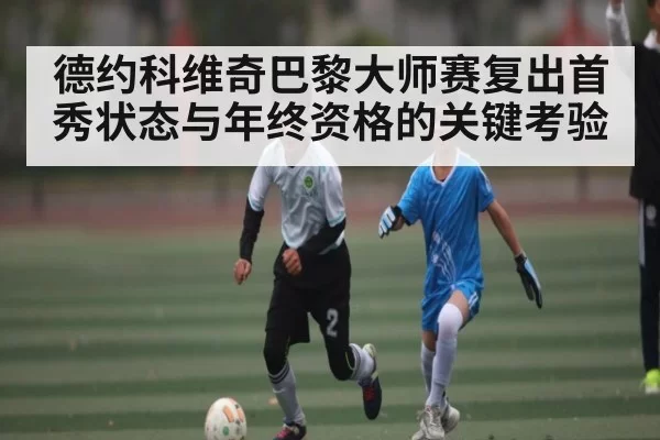 德约科维奇巴黎大师赛复出首秀状态与年终资格的关键考验